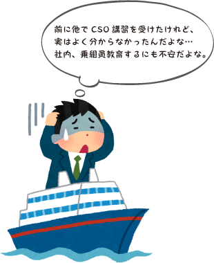 前に他でCSO講習を受けたけれど、実はよく分からなかったんだよな…社内、乗組員教育するにも不安だよな。