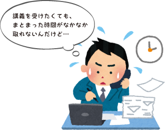 講義を受けたくても、まとまった時間がなかなか取れないんだけど…